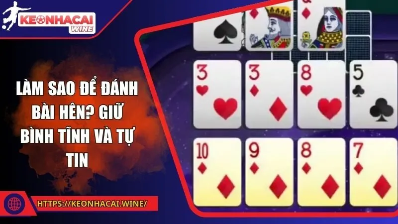 Làm sao để đánh bài hên? Giữ bình tĩnh và tự tin